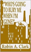 Title: Who's Going to Bury Me When I'm Gone?, Author: Robin A. Clark