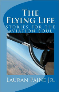 Title: The Flying Life: stories for the aviation soul, Author: Lauran Paine Jr