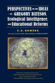 Title: Perspectives on the Ideas of Gregory Bateson, Ecological Intelligence, and Educational Reforms, Author: C. A. Bowers