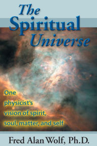 The Spiritual Universe: One Physicist's View of Spirit, Soul, Matter, and Self