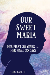 Title: Our Sweet Maria: Her First 30 Years and Her Final 30 Days, Author: Jim Joseph Labate