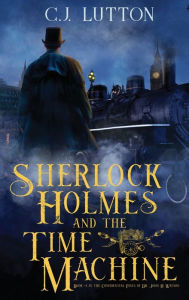 Title: Sherlock Holmes and the Time Machine: Book #4 from the con!dential Files of John H. Watson, M. D.: Book #2 from the con!dential Files of John H. Watson, M. D., Author: C J Lutton