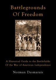 Title: Battlegrounds of Freedom: A Historical Guide to the Battlefields of the War of American Independence, Author: Norman Desmarais