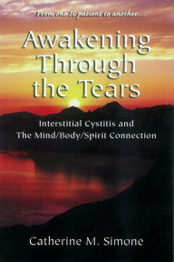 Title: Awakening Through the Tears: Interstitial Cystitis and the Mind/Body/Spirit Connection, Author: Catherine M. Simone