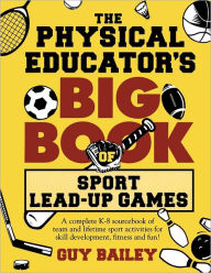 Title: The Physical Educator's Big Book of Sport Lead-Up Games: A complete K-8 sourcebook of team and lifetime sport activities for skill development, fitness and fun!, Author: Guy Bailey