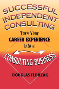 Title: Successful Independent Consulting: Turn Your Career Experience Into a Consulting Business, Author: Douglas Florzak