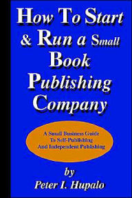 Title: How To Start And Run A Small Book Publishing Company: A Small Business Guide To Self-Publishing And Independent Publishing, Author: Peter I. Hupalo
