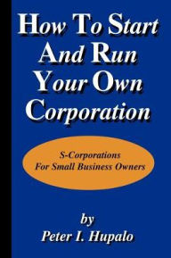 Title: How to Start and Run Your Own Corporation, Author: Peter I Hupalo