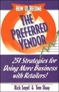 How to Become the Preferred Vendor: 251 Strategies for Doing More Business with Retailers