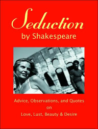 Seduction by Shakespeare: Advice, Observations, and Quotes on Love, Lust, Beauty and Desire