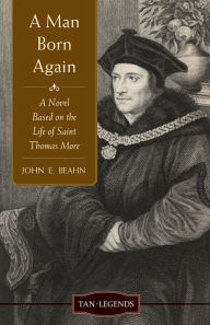Title: A Man Born Again: A Novel Based on the Life of Saint Thomas More, Author: John Edward Beahn
