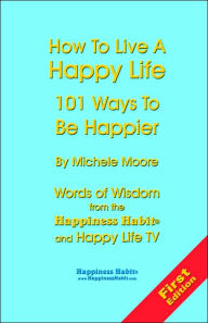 How to Live a Happy Life - 101 Ways to Be Happier: Words of Wisdom from the Happiness Habit and Happy Life TV