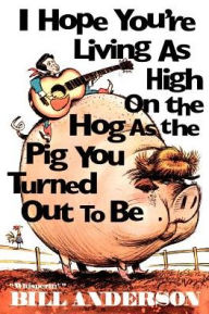 Title: I Hope You're Living as High on the Hog as the Pig You Turned Out to Be, Author: Bill Anderson