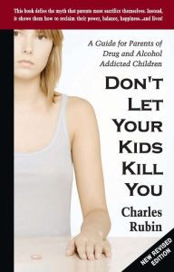 Title: Don't let Your Kids Kill You: A Guide for Parents of Drug and Alcohol Addicted Children, Author: Charles Rubin