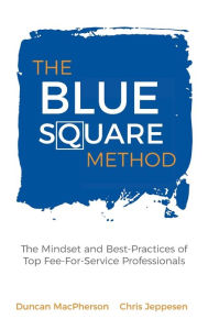 Title: The Blue Square Method: The Mindset and Best-Practices of Top Fee-For-Service Professionals, Author: Duncan MacPherson