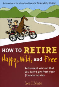 Title: How to Retire Happy, Wild, and Free: Retirement Wisdom That You Won't Get from Your Financial Advisor, Author: Ernie J. Zelinski