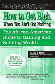 Title: How to Get Rich When You Ain't Got Nothing: The African-American Guide to Gaining and Building Wealth, Author: Melvin B Miller