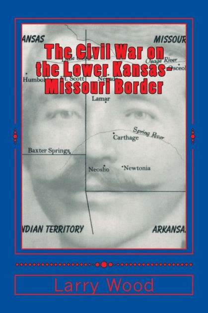 The Civil War On The Lower Kansas Missouri Border By Larry E Wood