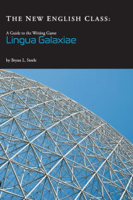 Title: The New English Class: A GUIDE TO THE WRITING GAME LINGUA GALAXIAE, Author: Bryan Leland Steele