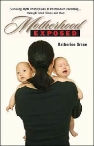 Motherhood Exposed: Surviving Myth Conceptions of Postmodern Parenting ... through Good Times and Bad