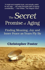 Title: The Secret Promise of Aging: Finding Meaning, Joy and Inner Peace as Years Fly By, Author: Christopher Foster