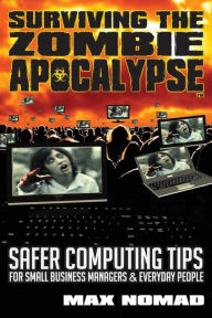 Title: Surviving The Zombie Apocalypse: Safer Computing Tips for Small Business Managers and Everyday People, Author: Max Nomad