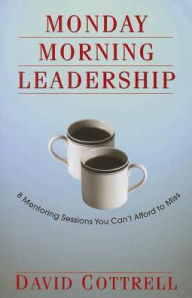 Title: Monday Morning Leadership: 8 Mentoring Sessions You Can't Afford to Miss, Author: David Cottrell