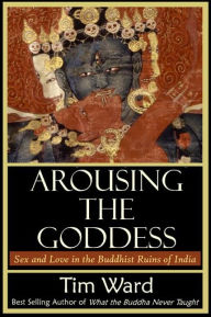 Title: Arousing the Goddess: Sex and Love in the Buddhist Ruins of India, Author: Tim Ward