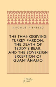Title: The Thanksgiving Turkey Pardon, the Death of Teddy's Bear, and the Sovereign Exception of Guantanamo, Author: Magnus Fiskesjo