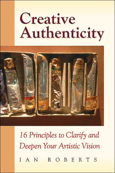 Creative Authenticity: 16 Principles to Clarify and Deepen Your Artistic Vision