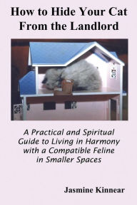 Title: How to Hide Your Cat from the Landlord: A Practical and Spiritual Guide to Living in Harmony with a Compatible Feline in Smaller Spaces, Author: Jasmine Kinnear