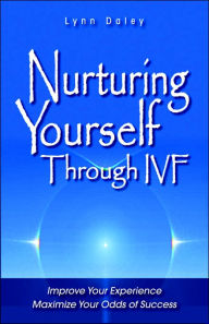 Nurturing Yourself Through IVF: Improve Your Experience, Maximize Your Odds of Success