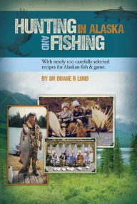 Hunting & Fishing in Alaska: With nearly 100 carefully selected recipes for Alaskan fish & game