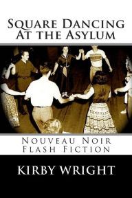 Title: Square Dancing At the Asylum: Nouveau Noir Flash Fiction, Author: Kirby Wright