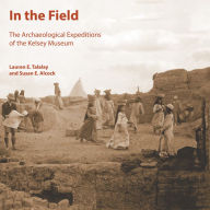 Title: In the Field: The Archaeological Expeditions of the Kelsey Museum, Author: S.E. Alcock