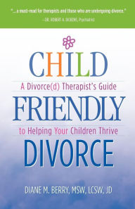 Title: Child Friendly Divorce: A Divorce(d) Therapist's Guide to Helping Your Children Thrive, Author: Msw Lcsw Berry
