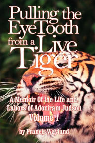 Title: Pulling the Eyetooth from a Live Tiger: The Memoir of the Life and Labors of Adoniram Judson (Vol.1, Author: Francis Wayland