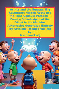 Title: Arthur and the Rugrats' Big Adventure: Hidden Roots and the Time Capsule Paradox-Family, Friendship, and the Ghost: A Narrative Generated Entirely By Artificial Intelligence (AI), Author: Matthew Parij