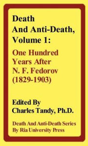 Title: Death and Anti-Death, Volume 1: One Hundred Years After N. F. Fedorov (1829-1903), Author: Charles Tandy Ph.D.
