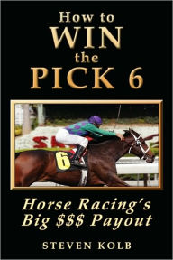 Title: How to Win the Pick 6: Horse Racing's Big $$$ Payday, Author: Steven Kolb