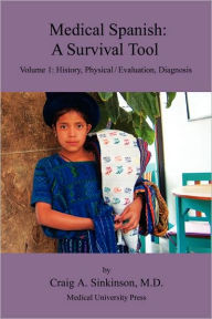 Title: Medical Spanish: A Survival Tool Volume 1: History, Physical / Evaluation, Diagnosis, Author: Craig Alan Sinkinson