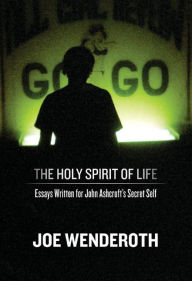 Title: The Holy Spirit of Life: Essays Written for John Ashcroft's Secret Self, Author: Joe Wenderoth