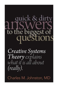 Title: Quick and Dirty Answers to the Biggest of Questions: Creative Systems Theory Explains What It Is All About (Really), Author: Charles M. Johnston