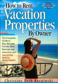How to Rent Vacation Properties by Owner: The Complete Guide to Buy, Manage, Furnish, Rent, Maintain and Advertise Your Vacation Rental Investment