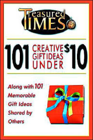 101 Creative Gift Ideas Under $10: Along with 101 Memorable Gift Ideas Shared by Others
