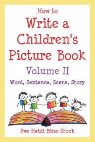 Title: How to Write a Children's Picture Book Volume II: Word, Sentence, Scene, Story, Author: Eve Heidi Bine-Stock