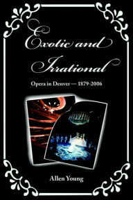 Title: Exotic and Irrational: Opera in Denver-1879-2006, Author: Allen Young