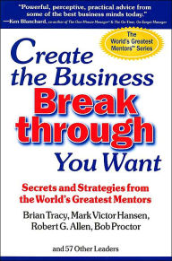 Create the Business Breakthrough You Want: Secrets and Strategies from the World's Greatest Mentors