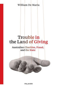 Title: Trouble in the Land of Giving: Australian Charities, Fraud and the State, Author: William de Maria