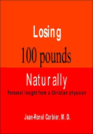 Title: Losing 100 Pounds Naturally: Personal Insight from a Christian Physician, Author: Jean-Ronel Corbier Dr